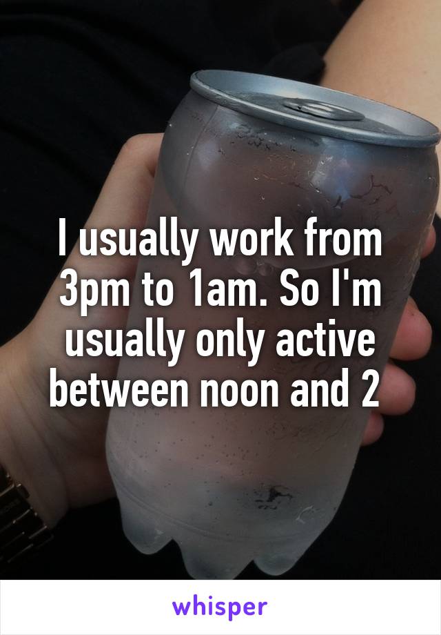 I usually work from 3pm to 1am. So I'm usually only active between noon and 2 