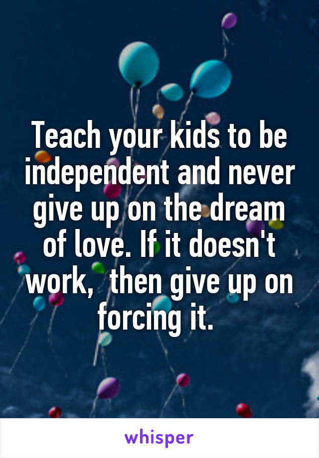 Teach your kids to be independent and never give up on the dream of love. If it doesn't work,  then give up on forcing it. 