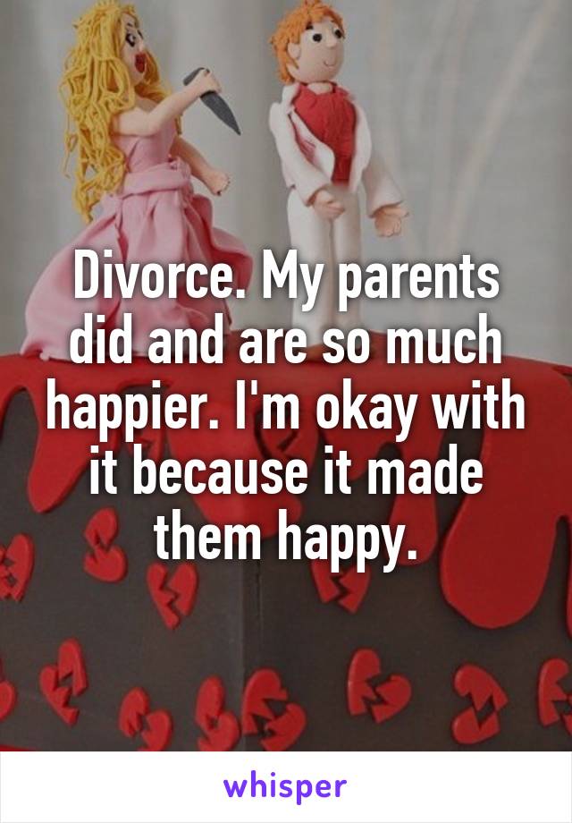 Divorce. My parents did and are so much happier. I'm okay with it because it made them happy.