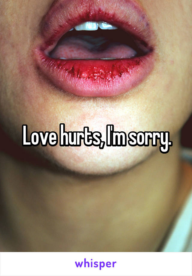 Love hurts, I'm sorry.