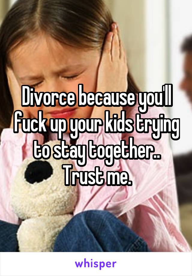 Divorce because you'll fuck up your kids trying to stay together.. Trust me.