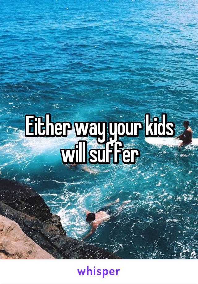 Either way your kids will suffer