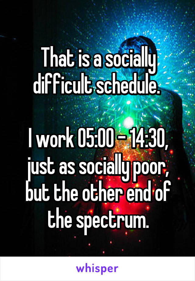 That is a socially difficult schedule. 

I work 05:00 - 14:30,
just as socially poor, but the other end of the spectrum.