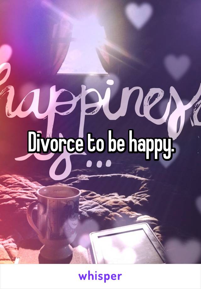 Divorce to be happy.