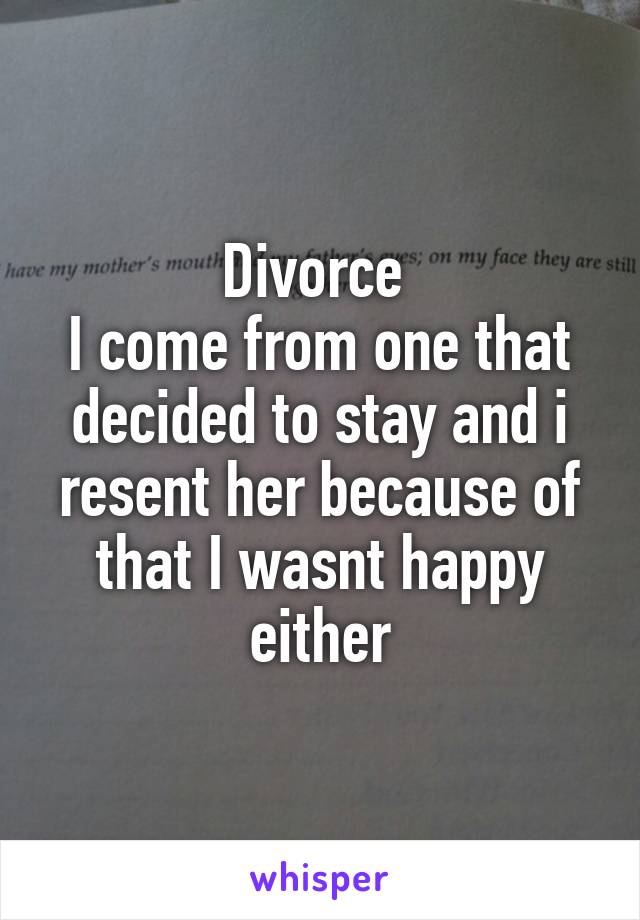 Divorce 
I come from one that decided to stay and i resent her because of that I wasnt happy either