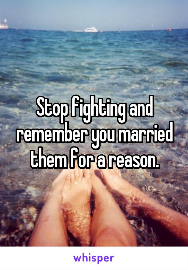 Stop fighting and remember you married them for a reason.