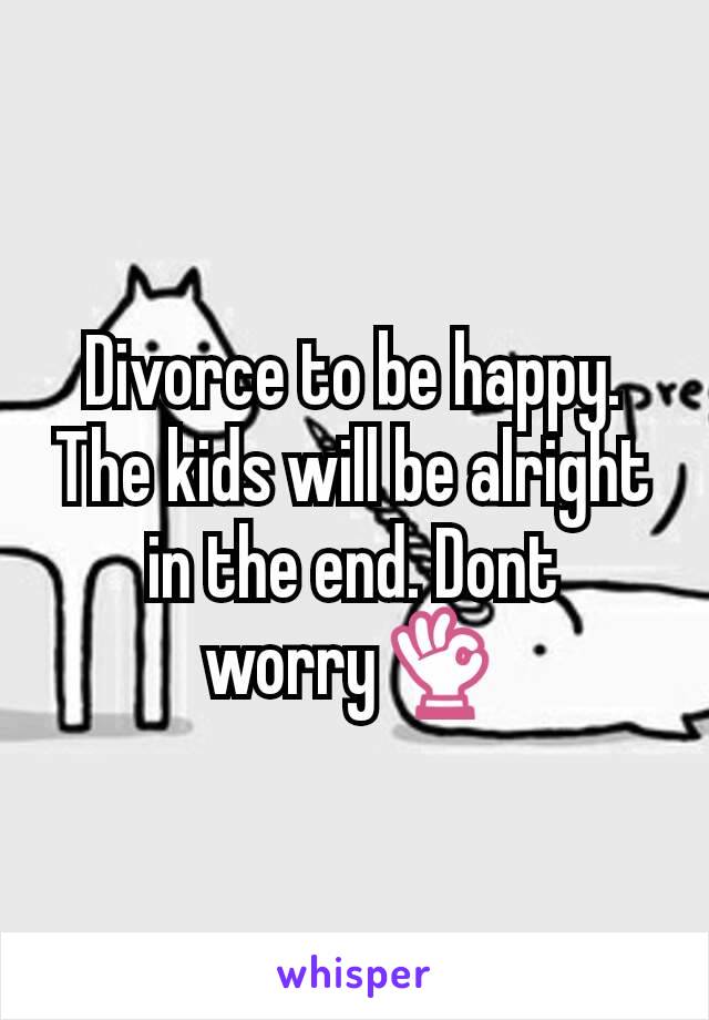 Divorce to be happy. The kids will be alright in the end. Dont worry👌