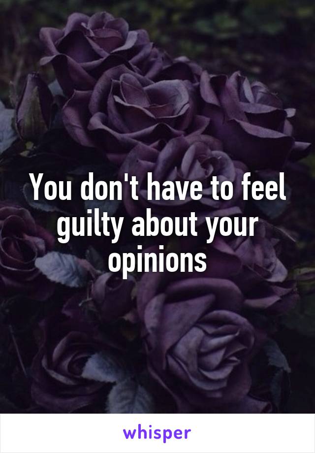 You don't have to feel guilty about your opinions