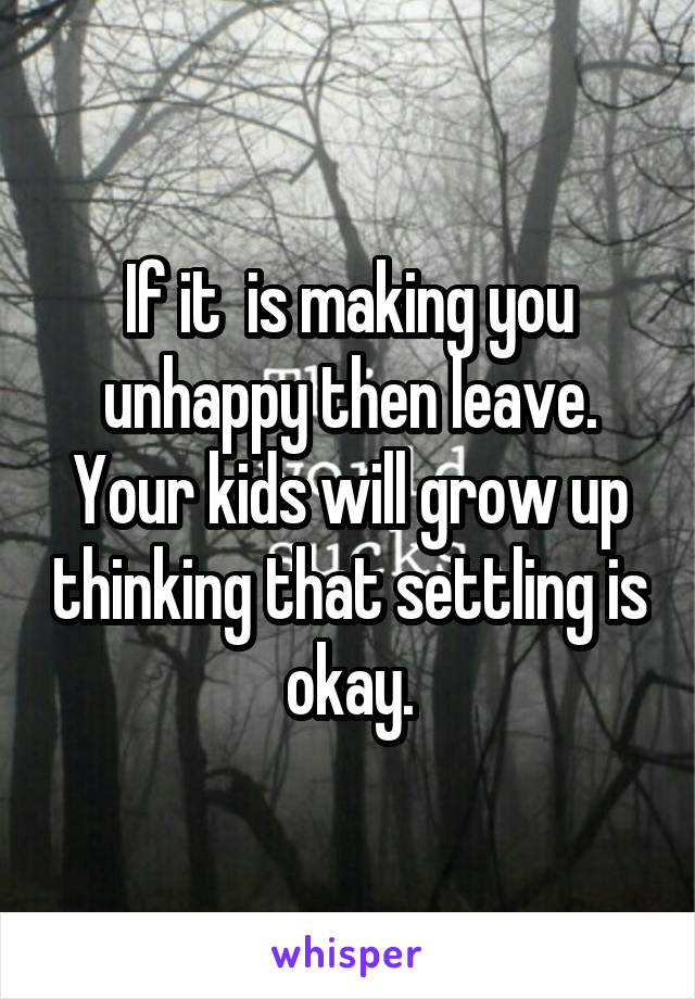 If it  is making you unhappy then leave. Your kids will grow up thinking that settling is okay.