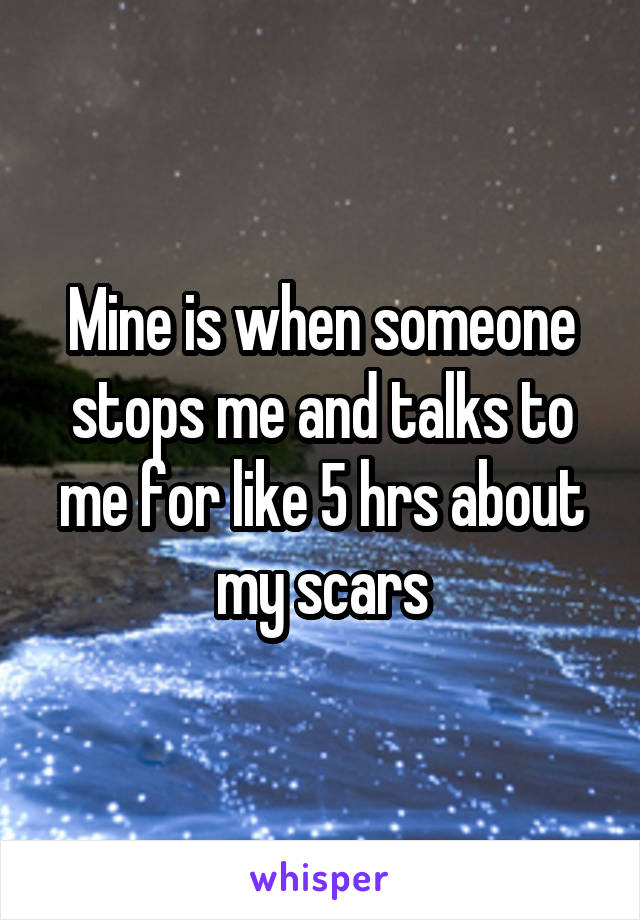Mine is when someone stops me and talks to me for like 5 hrs about my scars