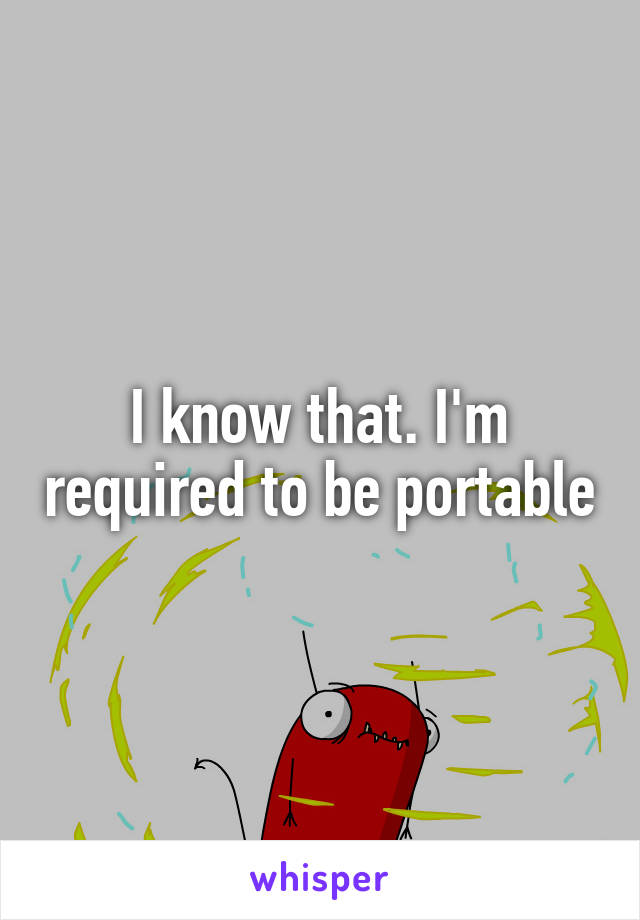 I know that. I'm required to be portable