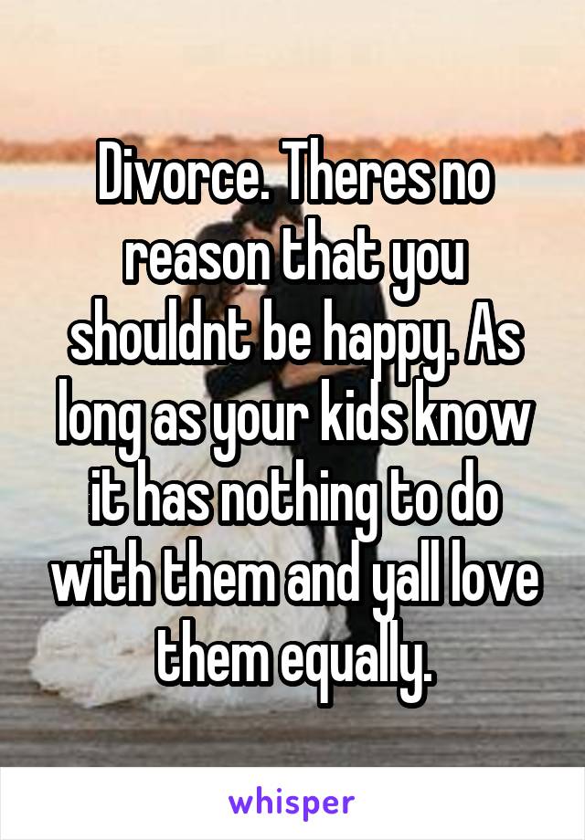 Divorce. Theres no reason that you shouldnt be happy. As long as your kids know it has nothing to do with them and yall love them equally.