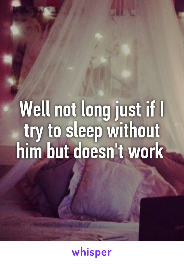 Well not long just if I try to sleep without him but doesn't work 