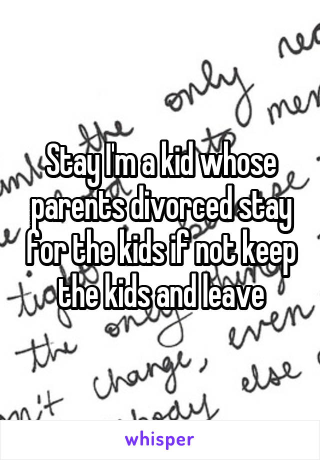 Stay I'm a kid whose parents divorced stay for the kids if not keep the kids and leave