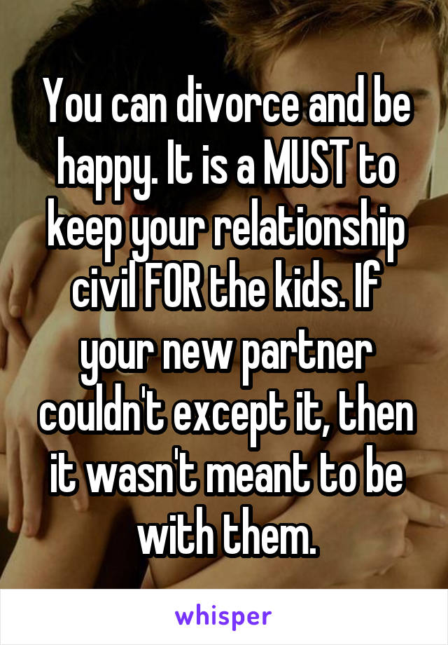 You can divorce and be happy. It is a MUST to keep your relationship civil FOR the kids. If your new partner couldn't except it, then it wasn't meant to be with them.