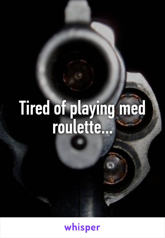 Tired of playing med roulette...