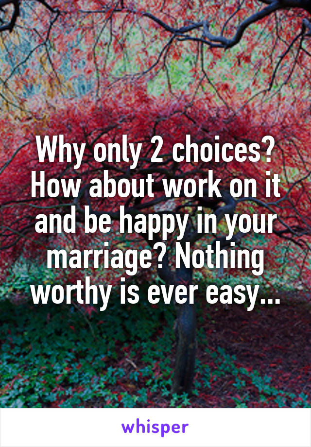 Why only 2 choices? How about work on it and be happy in your marriage? Nothing worthy is ever easy...