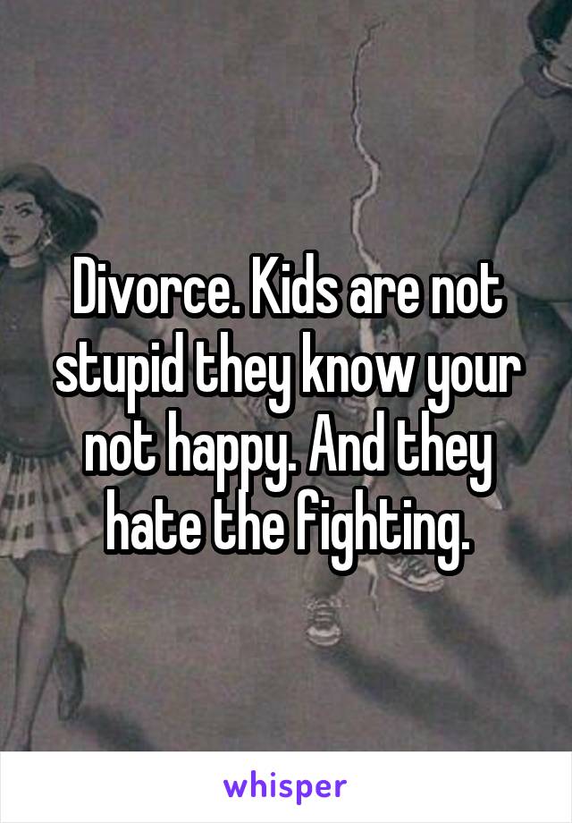 Divorce. Kids are not stupid they know your not happy. And they hate the fighting.