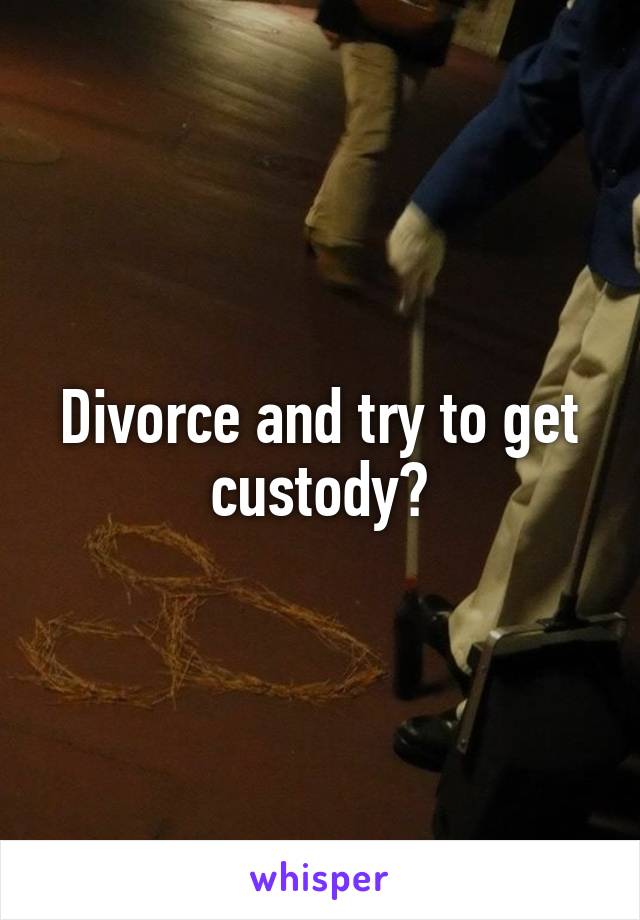 Divorce and try to get custody?