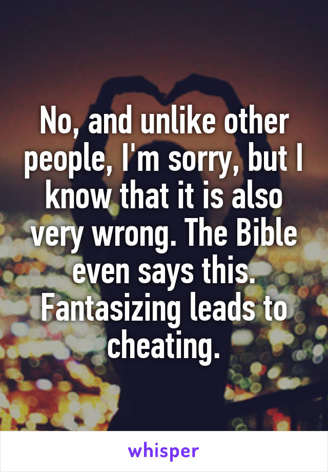 No, and unlike other people, I'm sorry, but I know that it is also very wrong. The Bible even says this. Fantasizing leads to cheating.