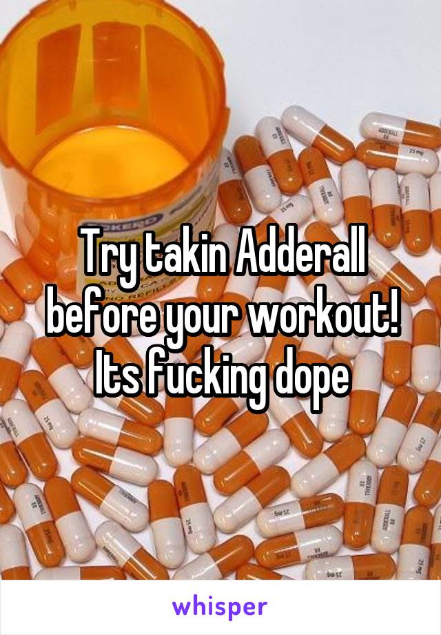 Try takin Adderall before your workout! Its fucking dope