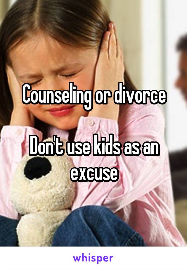 Counseling or divorce

Don't use kids as an excuse