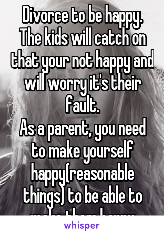 Divorce to be happy.
The kids will catch on that your not happy and will worry it's their fault.
As a parent, you need to make yourself happy(reasonable things) to be able to make them happy