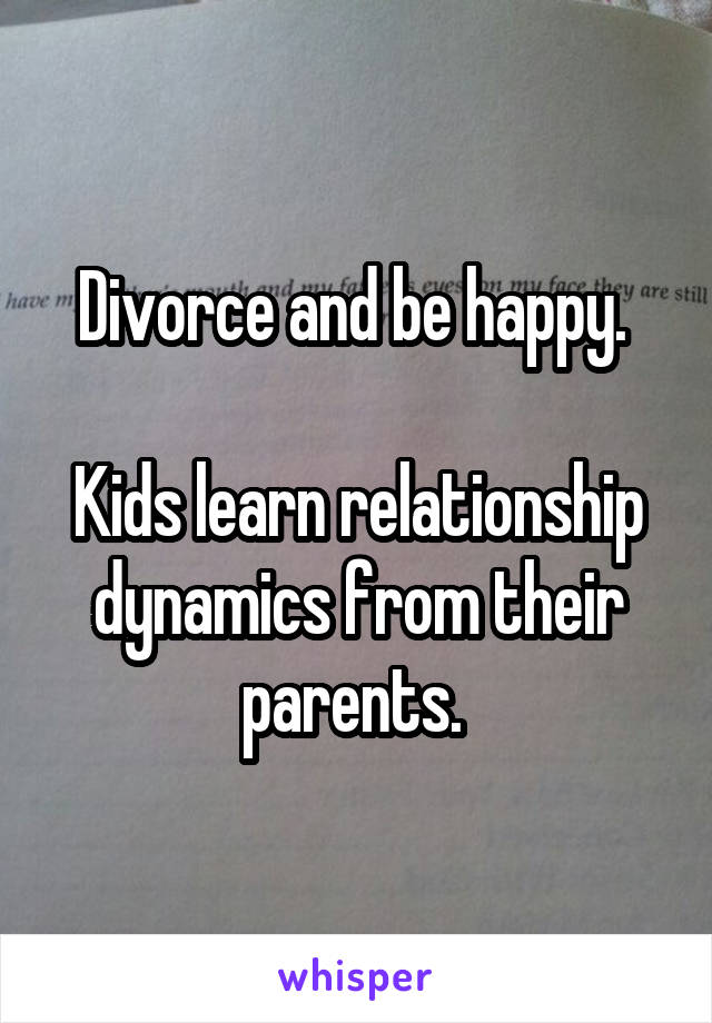 Divorce and be happy. 

Kids learn relationship dynamics from their parents. 