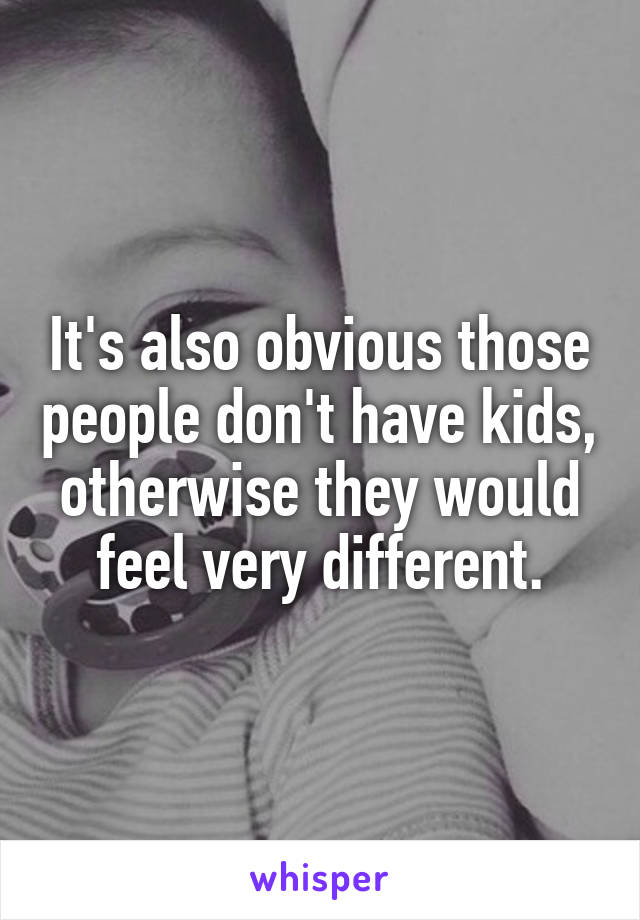 It's also obvious those people don't have kids, otherwise they would feel very different.