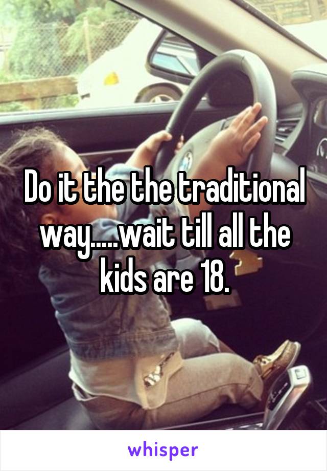 Do it the the traditional way.....wait till all the kids are 18.