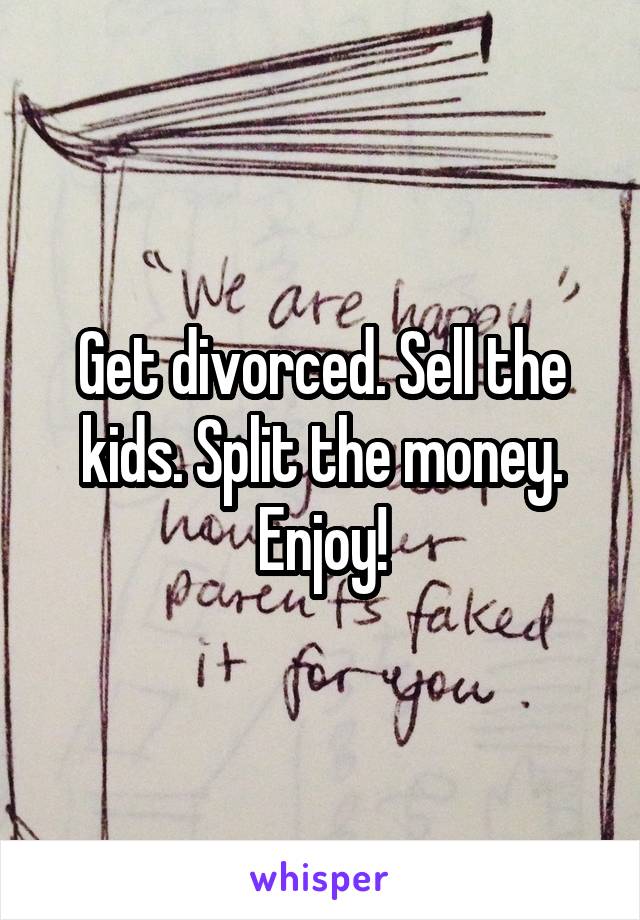 Get divorced. Sell the kids. Split the money. Enjoy!