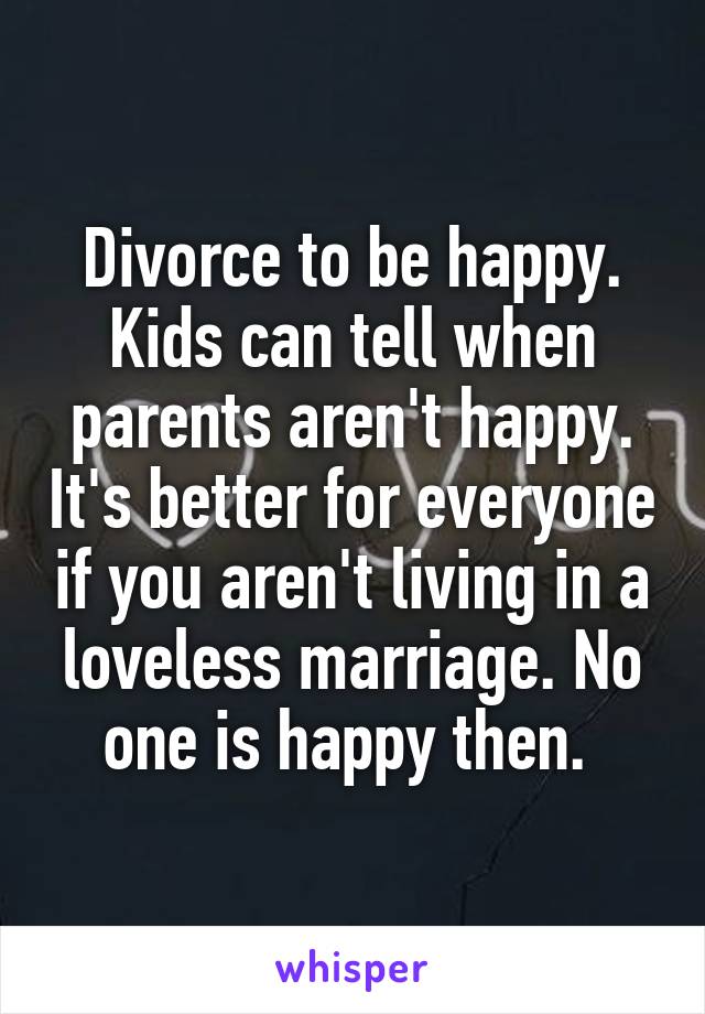 Divorce to be happy. Kids can tell when parents aren't happy. It's better for everyone if you aren't living in a loveless marriage. No one is happy then. 