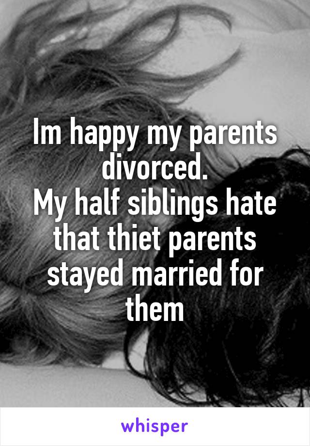 Im happy my parents divorced.
My half siblings hate that thiet parents stayed married for them