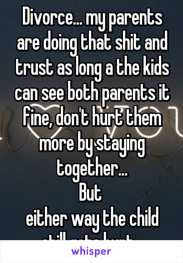 Divorce... my parents are doing that shit and trust as long a the kids can see both parents it fine, don't hurt them more by staying together...
But 
either way the child still gets hurt...