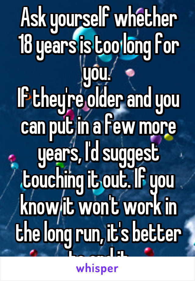 Ask yourself whether 18 years is too long for you. 
If they're older and you can put in a few more years, I'd suggest touching it out. If you know it won't work in the long run, it's better to end it