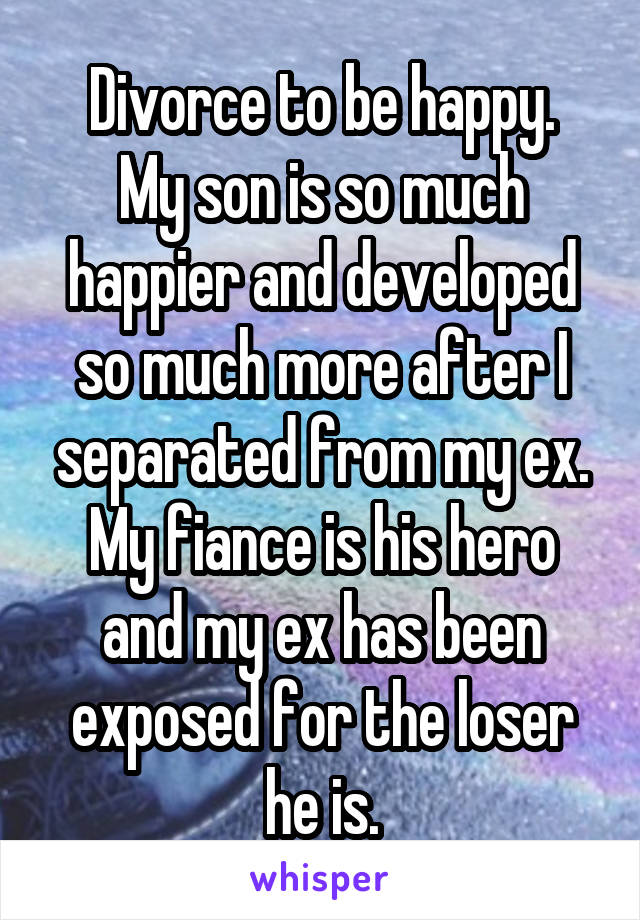 Divorce to be happy.
My son is so much happier and developed so much more after I separated from my ex. My fiance is his hero and my ex has been exposed for the loser he is.