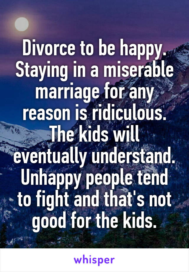 Divorce to be happy. Staying in a miserable marriage for any reason is ridiculous. The kids will eventually understand. Unhappy people tend to fight and that's not good for the kids.