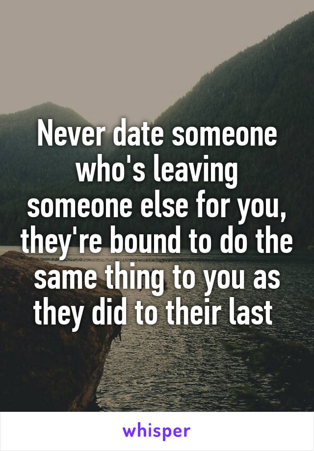 Never date someone who's leaving someone else for you, they're bound to do the same thing to you as they did to their last 