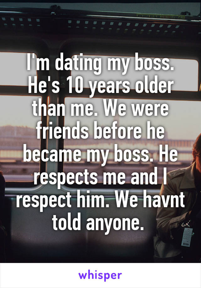 I'm dating my boss. He's 10 years older than me. We were friends before he became my boss. He respects me and I respect him. We havnt told anyone. 