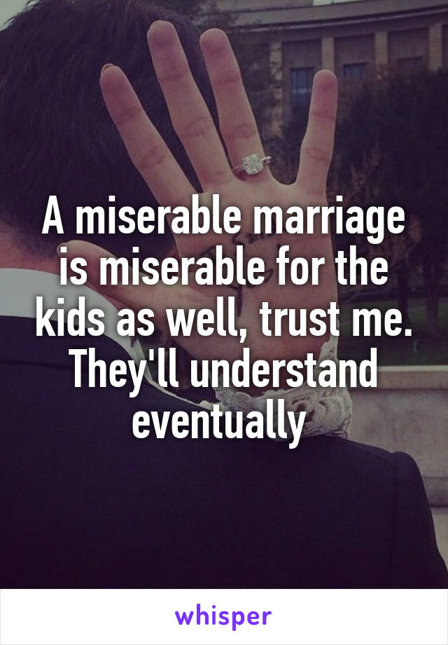 A miserable marriage is miserable for the kids as well, trust me. They'll understand eventually 