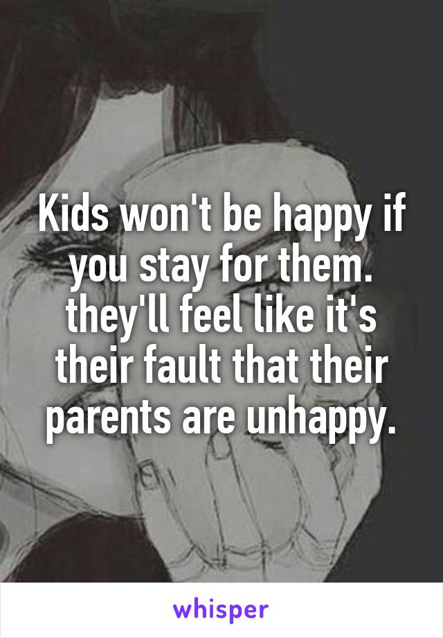 Kids won't be happy if you stay for them. they'll feel like it's their fault that their parents are unhappy.