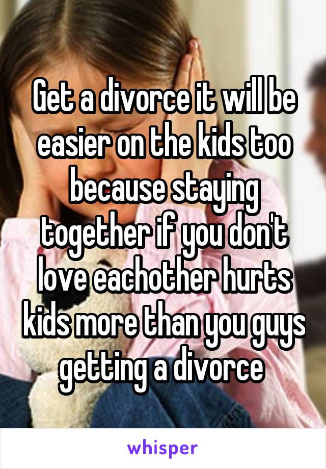 Get a divorce it will be easier on the kids too because staying together if you don't love eachother hurts kids more than you guys getting a divorce 