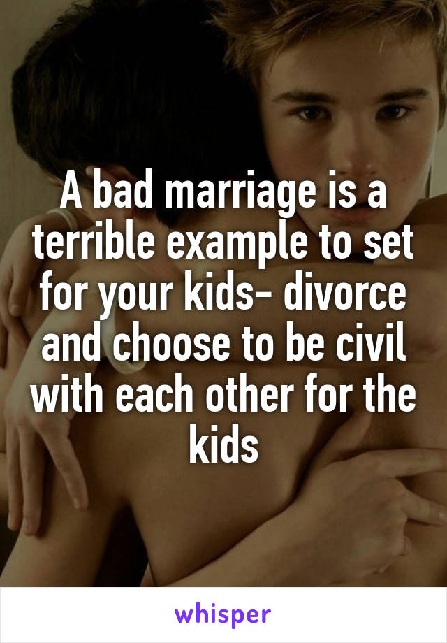 A bad marriage is a terrible example to set for your kids- divorce and choose to be civil with each other for the kids