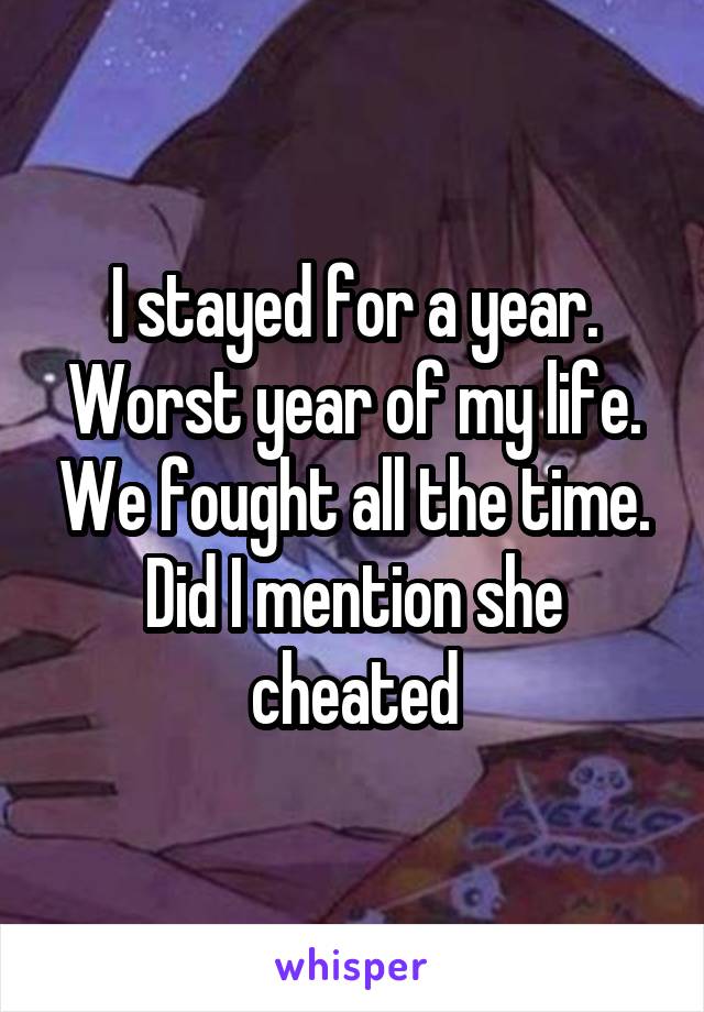 I stayed for a year. Worst year of my life. We fought all the time. Did I mention she cheated