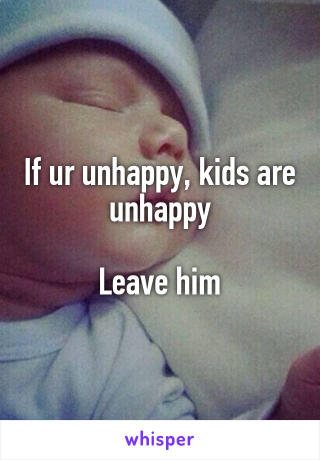 If ur unhappy, kids are unhappy

Leave him