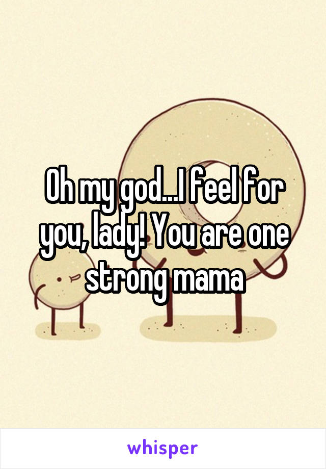 Oh my god...I feel for you, lady! You are one strong mama