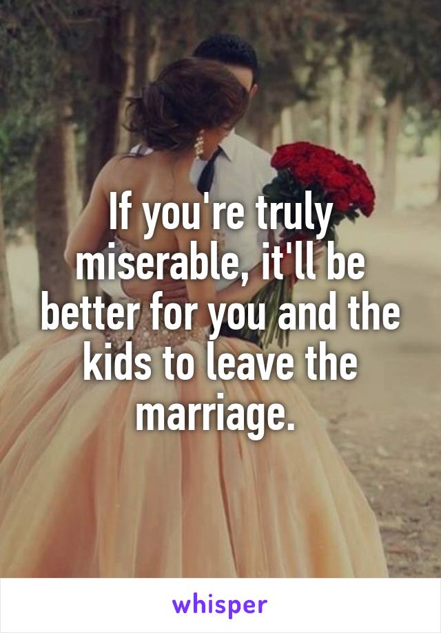 If you're truly miserable, it'll be better for you and the kids to leave the marriage. 