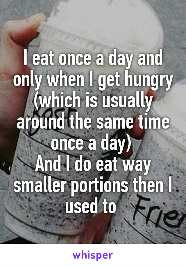 I eat once a day and only when I get hungry (which is usually around the same time once a day) 
And I do eat way smaller portions then I used to 