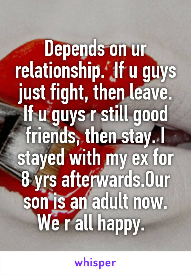 Depends on ur relationship.  If u guys just fight, then leave. If u guys r still good friends, then stay. I stayed with my ex for 8 yrs afterwards.Our son is an adult now. We r all happy.  