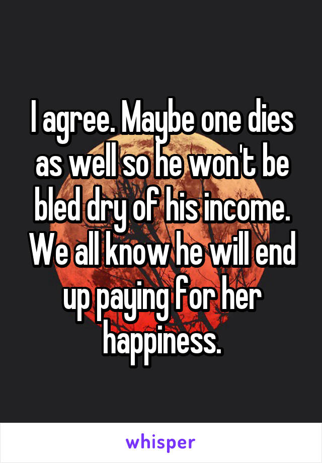 I agree. Maybe one dies as well so he won't be bled dry of his income. We all know he will end up paying for her happiness.